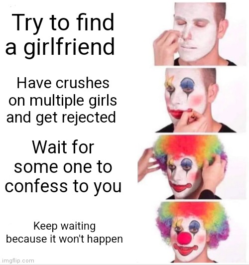 Clown Applying Makeup Meme | Try to find a girlfriend; Have crushes on multiple girls and get rejected; Wait for some one to confess to you; Keep waiting because it won't happen | image tagged in memes,clown applying makeup | made w/ Imgflip meme maker