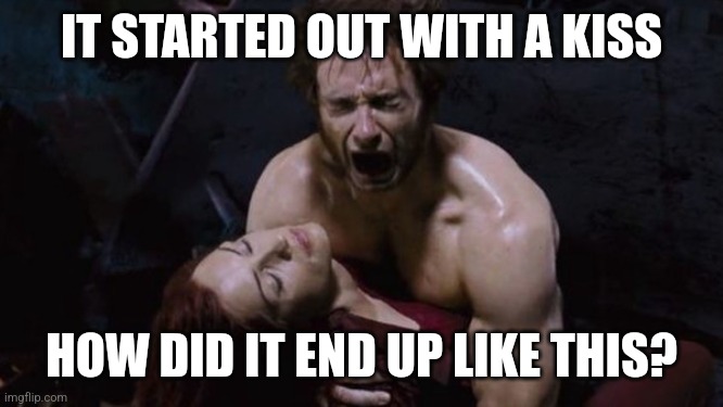 Wolverine kills Jean Grey | IT STARTED OUT WITH A KISS; HOW DID IT END UP LIKE THIS? | image tagged in wolverine | made w/ Imgflip meme maker