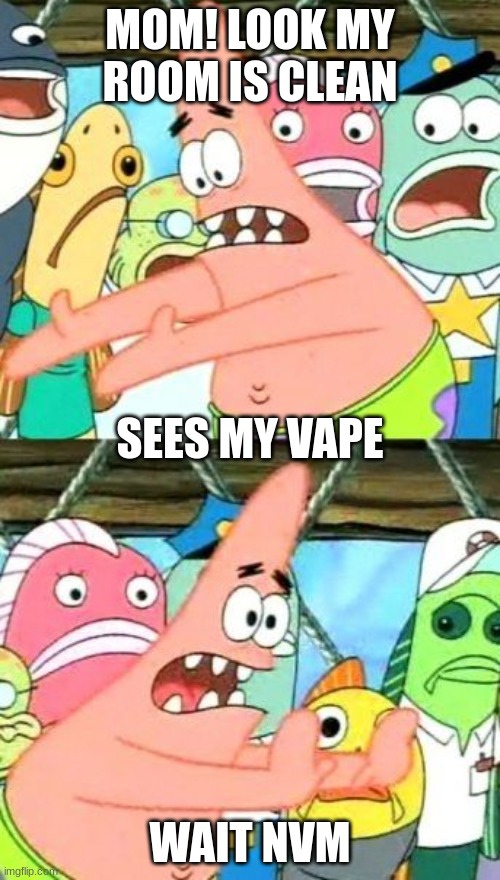 hmm | MOM! LOOK MY ROOM IS CLEAN; SEES MY VAPE; WAIT NVM | image tagged in memes,put it somewhere else patrick,vape,relatable | made w/ Imgflip meme maker