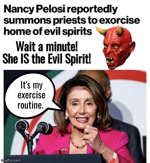 Nancy pelosi exorcism | Wait a minute! She IS the Evil Spirit! It's my exercise routine. | image tagged in nancy pelosi | made w/ Imgflip meme maker