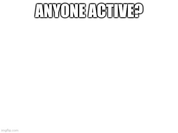 Anyone active or is it just me? :( | ANYONE ACTIVE? | made w/ Imgflip meme maker