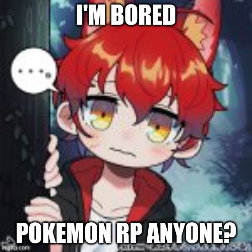 Literally any rp, memechat me for erp for all I care | I'M BORED; POKEMON RP ANYONE? | image tagged in pokemon,bored,hj | made w/ Imgflip meme maker