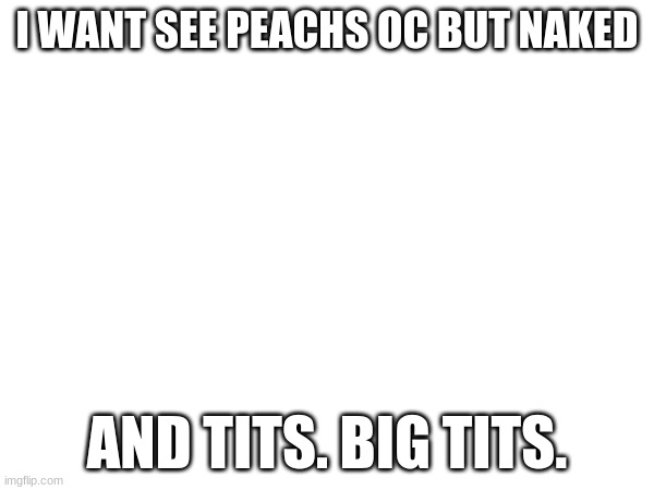 I WANT SEE PEACHS OC BUT NAKED; AND TITS. BIG TITS. | made w/ Imgflip meme maker