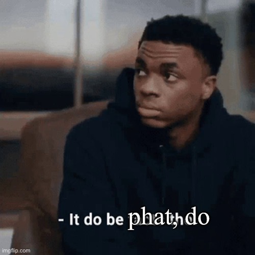 It do be facts tho | phat, do | image tagged in it do be facts tho | made w/ Imgflip meme maker