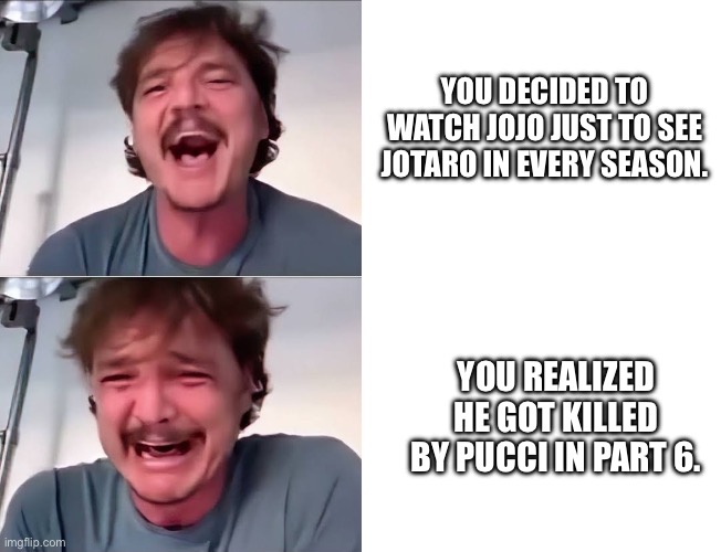 ? | YOU DECIDED TO WATCH JOJO JUST TO SEE JOTARO IN EVERY SEASON. YOU REALIZED HE GOT KILLED BY PUCCI IN PART 6. | image tagged in pedro pascal laughing and crying,jojo's bizarre adventure | made w/ Imgflip meme maker