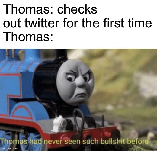 Thomas had never seen such bullshit before | Thomas: checks out twitter for the first time
Thomas: | image tagged in thomas had never seen such bullshit before,memes,twitter | made w/ Imgflip meme maker