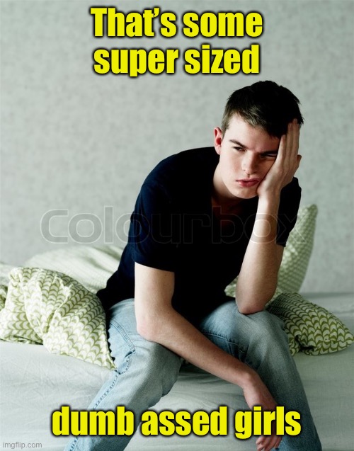 Bored Straight Single Teenage Boy | That’s some super sized dumb assed girls | image tagged in bored straight single teenage boy | made w/ Imgflip meme maker