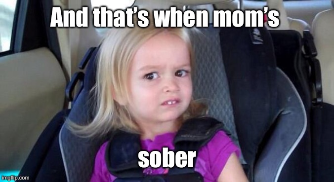 wtf girl | And that’s when mom’s sober | image tagged in wtf girl | made w/ Imgflip meme maker