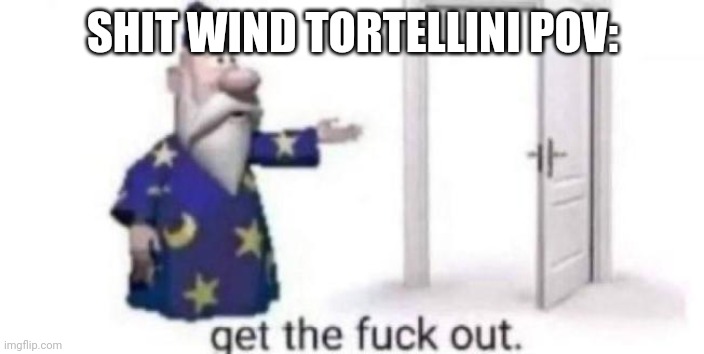 Get the fuck out | SHIT WIND TORTELLINI POV: | image tagged in get the fuck out | made w/ Imgflip meme maker