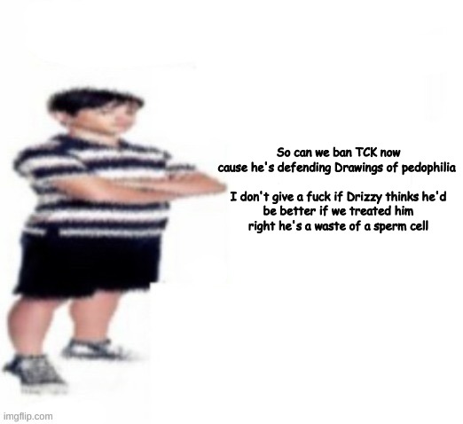 Greg Heffley | So can we ban TCK now cause he's defending Drawings of pedophilia 
 
I don't give a fuck if Drizzy thinks he'd be better if we treated him right he's a waste of a sperm cell | image tagged in greg heffley | made w/ Imgflip meme maker