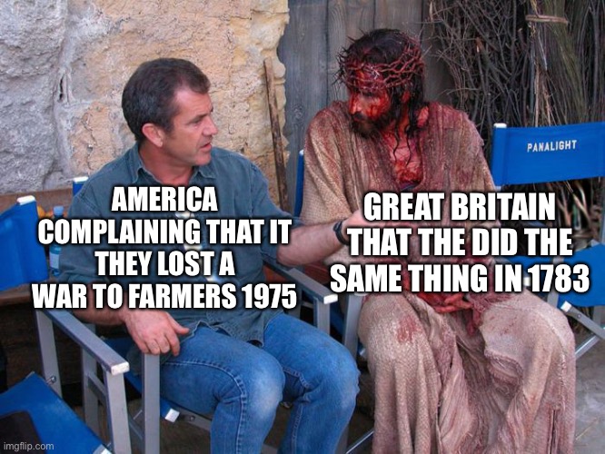 Mel Gibson and Jesus Christ | GREAT BRITAIN THAT THE DID THE SAME THING IN 1783; AMERICA COMPLAINING THAT IT THEY LOST A WAR TO FARMERS 1975 | image tagged in mel gibson and jesus christ,memes,history | made w/ Imgflip meme maker