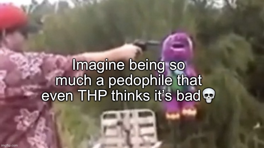 . | Imagine being so much a pedophile that even THP thinks it’s bad💀 | image tagged in dead | made w/ Imgflip meme maker