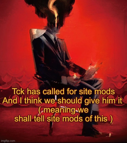 Not sure if they’ll listen tho | Tck has called for site mods
And I think we should give him it 
( meaning we shall tell site mods of this ) | image tagged in choujin x | made w/ Imgflip meme maker