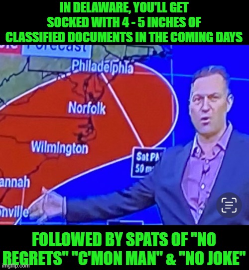 I'm betting that Joe would like some "climate change" right about now... | IN DELAWARE, YOU'LL GET SOCKED WITH 4 - 5 INCHES OF CLASSIFIED DOCUMENTS IN THE COMING DAYS; FOLLOWED BY SPATS OF "NO REGRETS" "C'MON MAN" & "NO JOKE" | image tagged in weather man,c'mon man,classified documents,liar,hypocrite | made w/ Imgflip meme maker