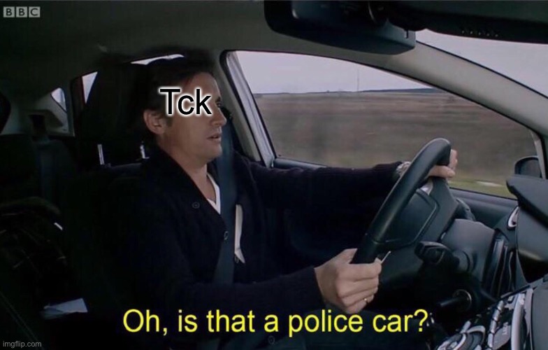 Oh, is that a police car? | Tck | image tagged in oh is that a police car | made w/ Imgflip meme maker