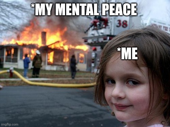 Disaster Girl Meme | *MY MENTAL PEACE; *ME | image tagged in memes,disaster girl | made w/ Imgflip meme maker