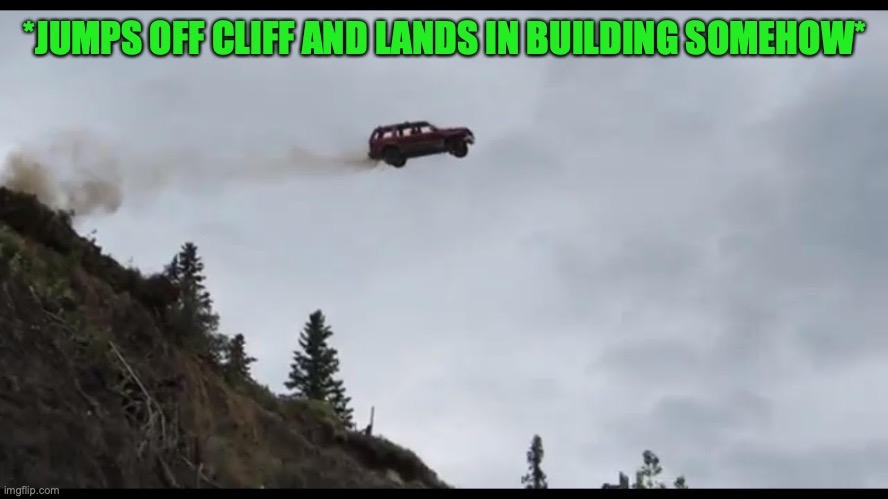 Car jumps off a clif | *JUMPS OFF CLIFF AND LANDS IN BUILDING SOMEHOW* | image tagged in car jumps off a clif | made w/ Imgflip meme maker