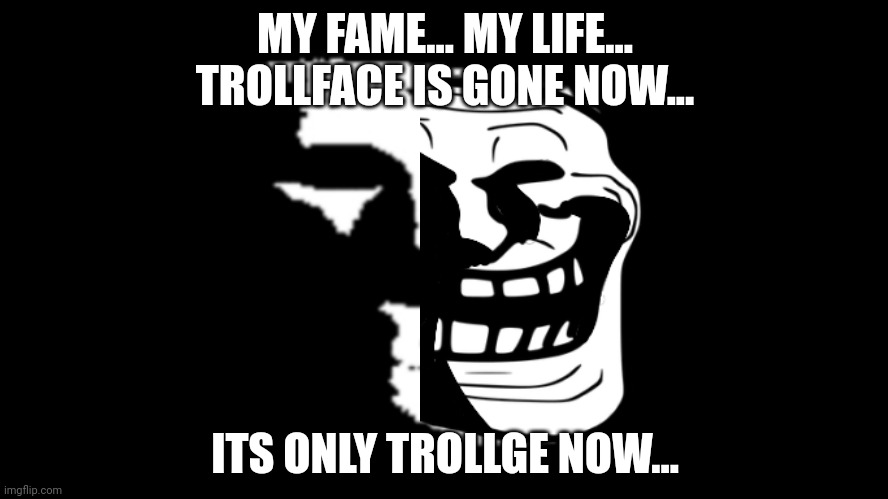 Can't | MY FAME... MY LIFE... TROLLFACE IS GONE NOW... ITS ONLY TROLLGE NOW... | image tagged in trollge | made w/ Imgflip meme maker