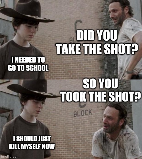 Rick and Carl Meme | DID YOU TAKE THE SHOT? I NEEDED TO GO TO SCHOOL SO YOU TOOK THE SHOT? I SHOULD JUST KILL MYSELF NOW | image tagged in memes,rick and carl | made w/ Imgflip meme maker