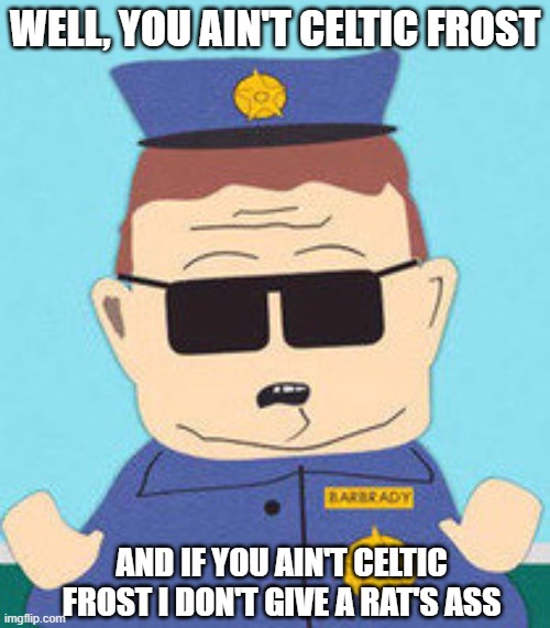 Barbrady on Celtic Frost | WELL, YOU AIN'T CELTIC FROST; AND IF YOU AIN'T CELTIC FROST I DON'T GIVE A RAT'S ASS | image tagged in officer barbrady | made w/ Imgflip meme maker