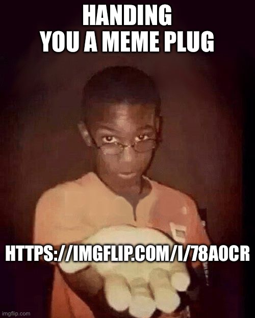 give me your phone | HANDING YOU A MEME PLUG; HTTPS://IMGFLIP.COM/I/78A0CR | image tagged in give me your phone | made w/ Imgflip meme maker