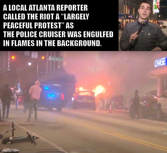 Riot season already? | A LOCAL ATLANTA REPORTER CALLED THE RIOT A “LARGELY PEACEFUL PROTEST” AS THE POLICE CRUISER WAS ENGULFED IN FLAMES IN THE BACKGROUND. | image tagged in memes | made w/ Imgflip meme maker