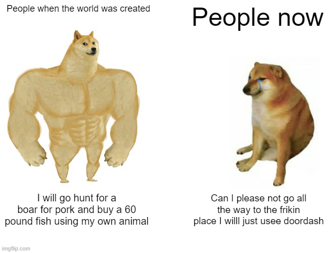 Buff Doge vs. Cheems Meme | People when the world was created; People now; I will go hunt for a boar for pork and buy a 60 pound fish using my own animal; Can I please not go all the way to the frikin place I willl just usee doordash | image tagged in memes,buff doge vs cheems | made w/ Imgflip meme maker