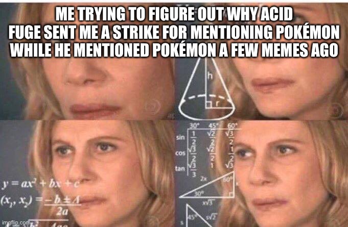 Please explain that | ME TRYING TO FIGURE OUT WHY ACID FUGE SENT ME A STRIKE FOR MENTIONING POKÉMON WHILE HE MENTIONED POKÉMON A FEW MEMES AGO | image tagged in math lady/confused lady | made w/ Imgflip meme maker