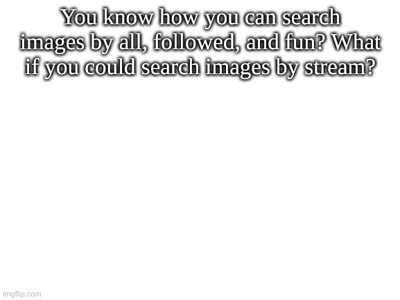 Blank White Template | You know how you can search images by all, followed, and fun? What if you could search images by stream? | image tagged in blank white template | made w/ Imgflip meme maker