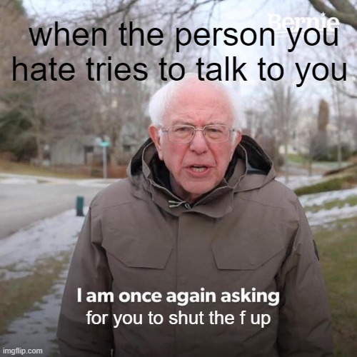 Bernie I Am Once Again Asking For Your Support | when the person you hate tries to talk to you; for you to shut the f up | image tagged in memes,bernie i am once again asking for your support | made w/ Imgflip meme maker
