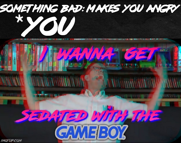 I also have this in Spanish and German | Something  bad: Makes  you angry; *You | image tagged in i wanna get sedated with the game boy,custom template,1980s | made w/ Imgflip meme maker