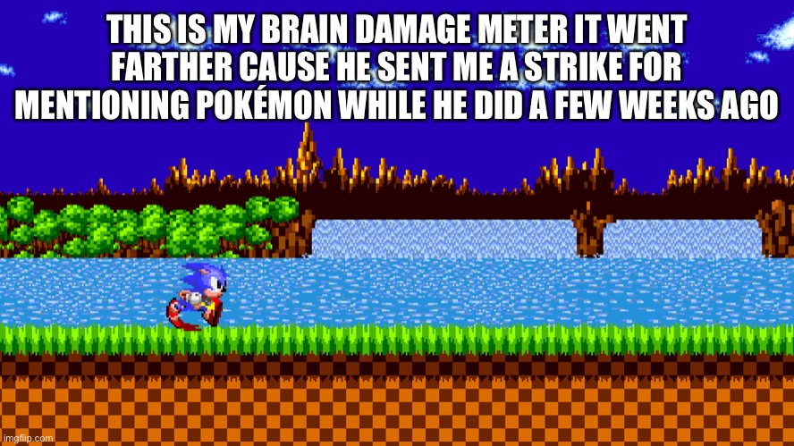 Brain damage | THIS IS MY BRAIN DAMAGE METER IT WENT FARTHER CAUSE HE SENT ME A STRIKE FOR MENTIONING POKÉMON WHILE HE DID A FEW WEEKS AGO | image tagged in brain damage meter | made w/ Imgflip meme maker