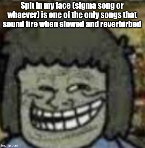 you know who else? | Spit in my face (sigma song or whaever) is one of the only songs that sound fire when slowed and reverbirbed | image tagged in you know who else | made w/ Imgflip meme maker