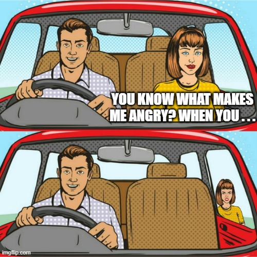 You Know What I Really Hate? | YOU KNOW WHAT MAKES ME ANGRY? WHEN YOU . . . | image tagged in couple in red car | made w/ Imgflip meme maker