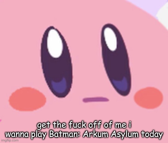 Blank Kirby Face | get the fuck off of me i wanna play Batman: Arkum Asylum today | image tagged in blank kirby face | made w/ Imgflip meme maker