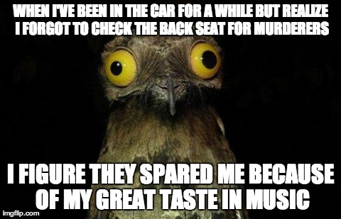 Weird Stuff I Do Potoo Meme | WHEN I'VE BEEN IN THE CAR FOR A WHILE BUT REALIZE I FORGOT TO CHECK THE BACK SEAT FOR MURDERERS I FIGURE THEY SPARED ME BECAUSE OF MY GREAT  | image tagged in memes,weird stuff i do potoo | made w/ Imgflip meme maker