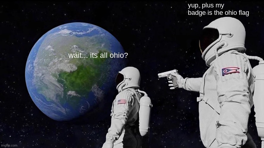 Betcha didn't notice! | yup, plus my badge is the ohio flag; wait... its all ohio? | image tagged in memes,always has been,ohio,gun,funny,who reads these | made w/ Imgflip meme maker