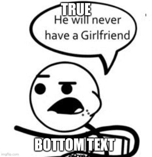He Will Never Get A Girlfriend | TRUE; BOTTOM TEXT | image tagged in memes,he will never get a girlfriend | made w/ Imgflip meme maker