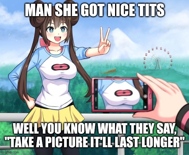 anime girl camera | MAN SHE GOT NICE TITS; WELL YOU KNOW WHAT THEY SAY, "TAKE A PICTURE IT'LL LAST LONGER" | image tagged in anime girl camera | made w/ Imgflip meme maker