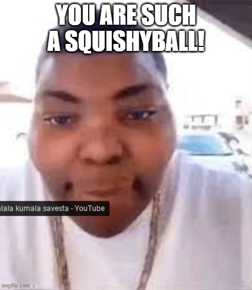 Kumalala | YOU ARE SUCH A SQUISHYBALL! | image tagged in kumalala | made w/ Imgflip meme maker