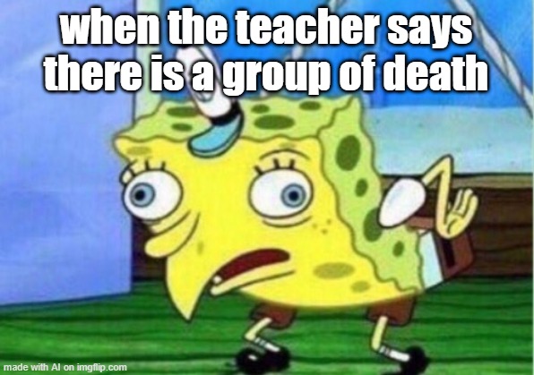 Mocking Spongebob | when the teacher says there is a group of death | image tagged in memes,mocking spongebob | made w/ Imgflip meme maker