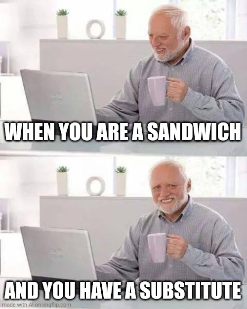 Substitute Sandwich | WHEN YOU ARE A SANDWICH; AND YOU HAVE A SUBSTITUTE | image tagged in memes,hide the pain harold | made w/ Imgflip meme maker