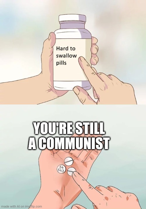 Ah, crap | YOU'RE STILL A COMMUNIST | image tagged in memes,hard to swallow pills,communist,truth hurts | made w/ Imgflip meme maker