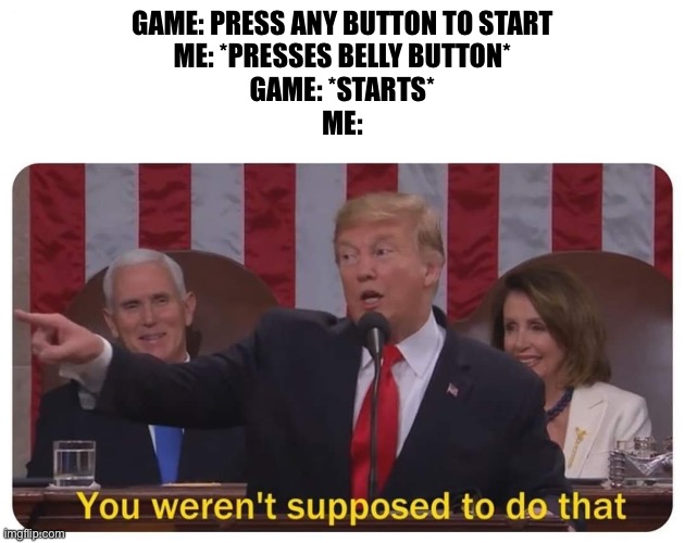 You all know this meme | GAME: PRESS ANY BUTTON TO START
ME: *PRESSES BELLY BUTTON*
GAME: *STARTS*
ME: | image tagged in you weren't supposed to do that | made w/ Imgflip meme maker