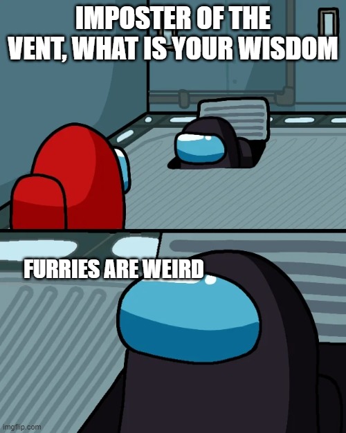 impostor of the vent | IMPOSTER OF THE VENT, WHAT IS YOUR WISDOM; FURRIES ARE WEIRD | image tagged in impostor of the vent | made w/ Imgflip meme maker