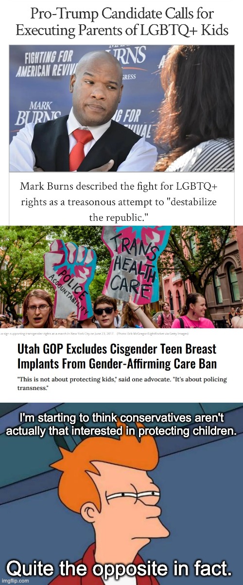 When banning gender affirming care doesn't extend to teen girls getting breast implants. | I'm starting to think conservatives aren't actually that interested in protecting children. Quite the opposite in fact. | image tagged in memes,futurama fry,transgender,lgbtq,fascism | made w/ Imgflip meme maker