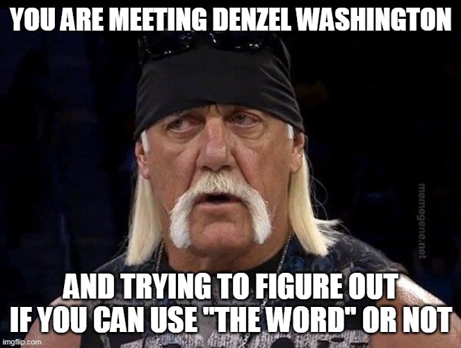 You are meeting Denzel Washington and trying to figure out if you can use "the Word" or not |  YOU ARE MEETING DENZEL WASHINGTON; AND TRYING TO FIGURE OUT IF YOU CAN USE "THE WORD" OR NOT | image tagged in hulk hogan,funny,denzel washington,training day,that's racist | made w/ Imgflip meme maker