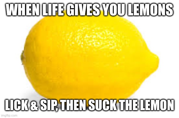 Tequila | WHEN LIFE GIVES YOU LEMONS; LICK & SIP, THEN SUCK THE LEMON | image tagged in when life gives you lemons x,lick,big sip,suck | made w/ Imgflip meme maker