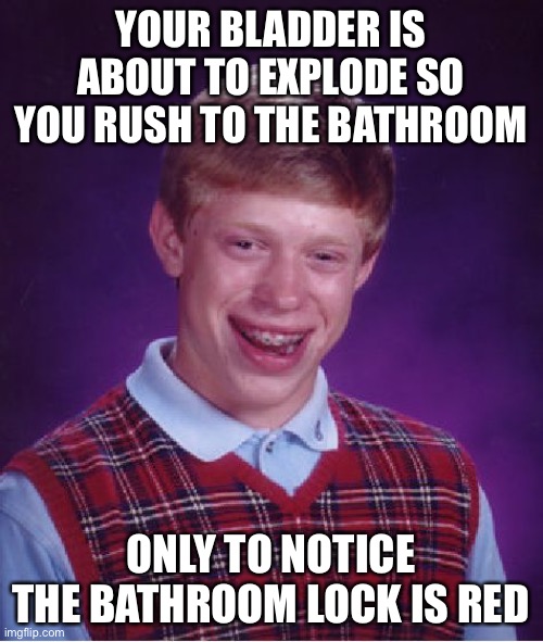 Bad Luck Brian | YOUR BLADDER IS ABOUT TO EXPLODE SO YOU RUSH TO THE BATHROOM; ONLY TO NOTICE THE BATHROOM LOCK IS RED | image tagged in memes,bad luck brian,relatable,funny,funny memes | made w/ Imgflip meme maker