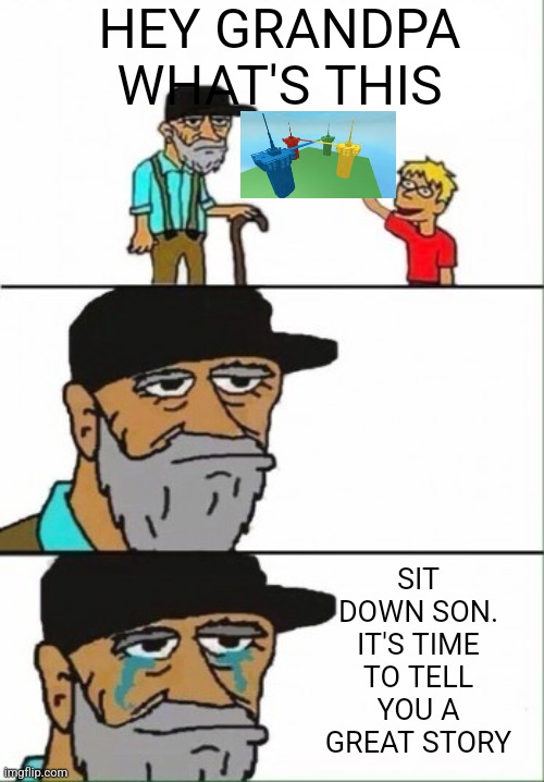 Hey grandpa what's this? | HEY GRANDPA WHAT'S THIS SIT DOWN SON. IT'S TIME TO TELL YOU A GREAT STORY | image tagged in hey grandpa what's this | made w/ Imgflip meme maker